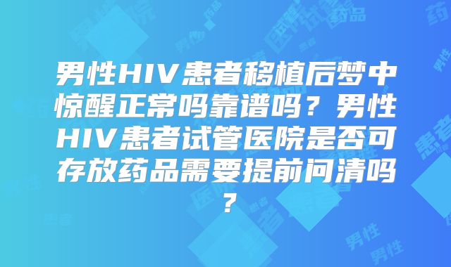 男性HIV患者移植后梦中惊醒正常吗靠谱吗?男性HIV患者试管医院是否可存放药品需要提前问清吗?