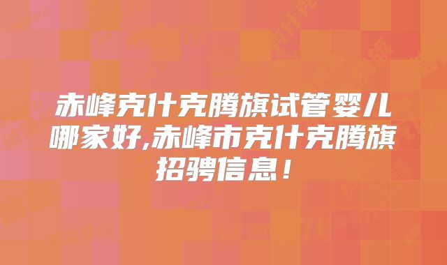 赤峰克什克腾旗试管婴儿哪家好,赤峰市克什克腾旗招骋信息！