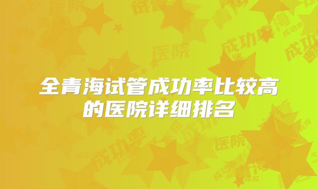全青海试管成功率比较高的医院详细排名