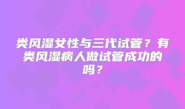类风湿女性与三代试管？有类风湿病人做试管成功的吗？