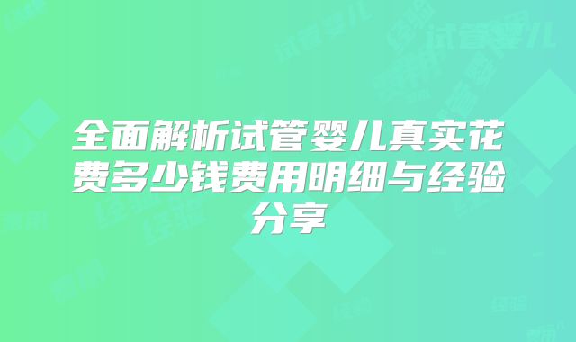 全面解析试管婴儿真实花费多少钱费用明细与经验分享