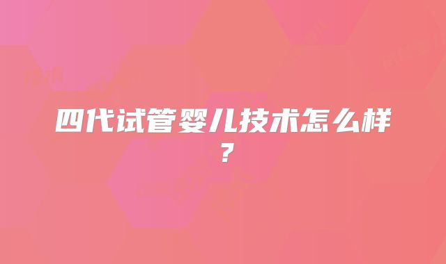 四代试管婴儿技术怎么样？