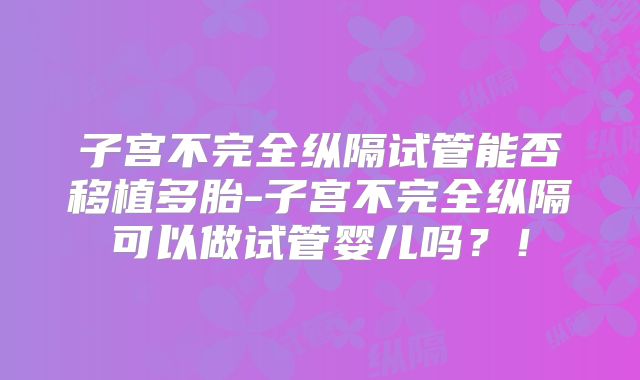 子宫不完全纵隔试管能否移植多胎-子宫不完全纵隔可以做试管婴儿吗?!