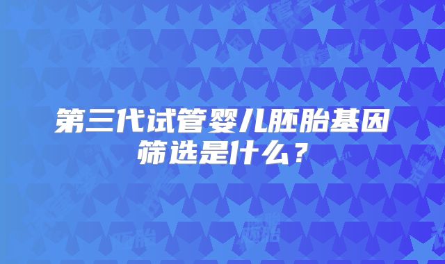 第三代试管婴儿胚胎基因筛选是什么?