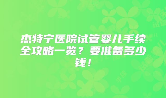 杰特宁医院试管婴儿手续全攻略一览?要准备多少钱!