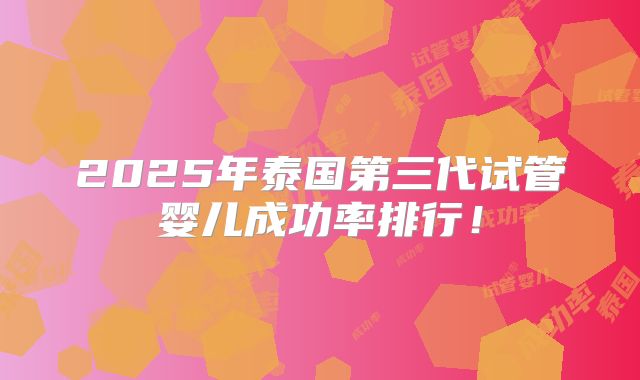 2025年泰国第三代试管婴儿成功率排行！