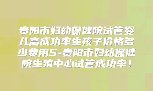 贵阳市妇幼保健院试管婴儿高成功率生孩子价格多少费用5-贵阳市妇幼保健院生殖中心试管成功率!