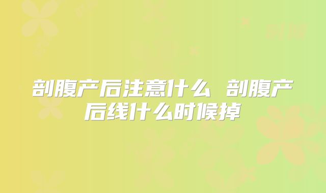 剖腹产后注意什么 剖腹产后线什么时候掉