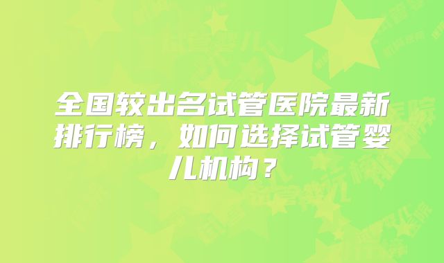 全国较出名试管医院最新排行榜，如何选择试管婴儿机构？