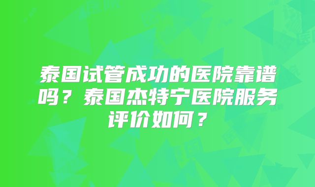 泰国试管成功的医院靠谱吗？泰国杰特宁医院服务评价如何？