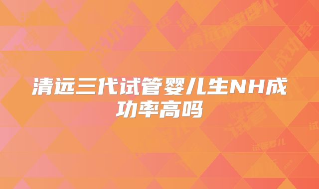 清远三代试管婴儿生NH成功率高吗