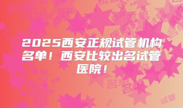 2025西安正规试管机构名单！西安比较出名试管医院！