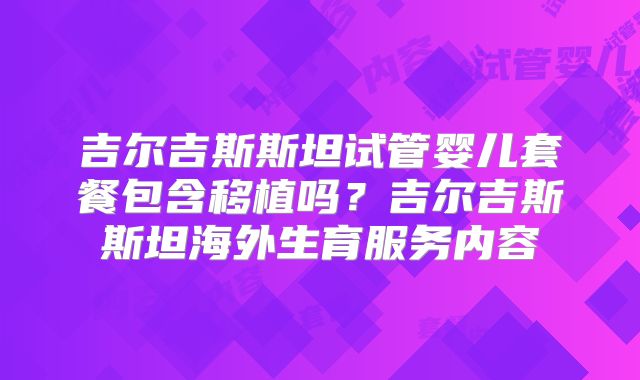 吉尔吉斯斯坦试管婴儿套餐包含移植吗？吉尔吉斯斯坦海外生育服务内容