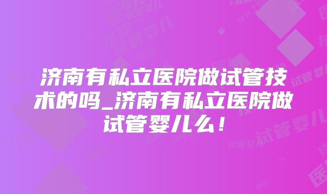 济南有私立医院做试管技术的吗_济南有私立医院做试管婴儿么！