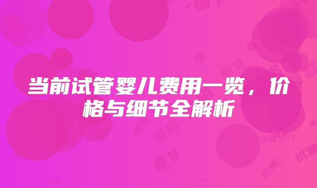 当前试管婴儿费用一览，价格与细节全解析
