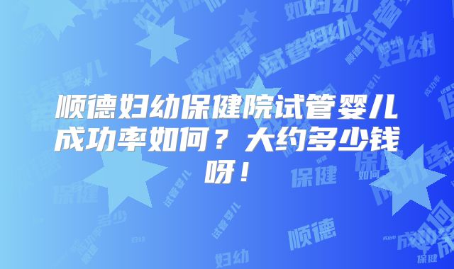 顺德妇幼保健院试管婴儿成功率如何?大约多少钱呀!
