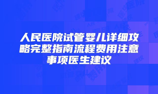 人民医院试管婴儿详细攻略完整指南流程费用注意事项医生建议