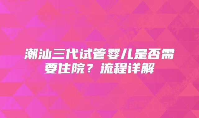 潮汕三代试管婴儿是否需要住院?流程详解