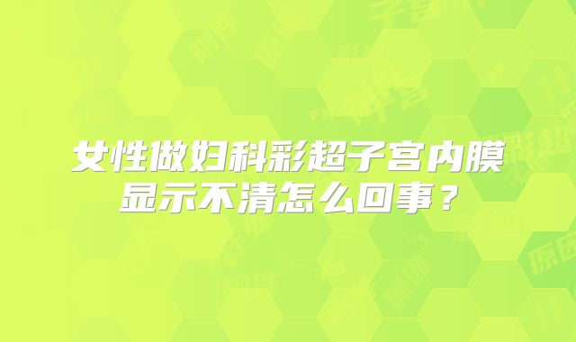 女性做妇科彩超子宫内膜显示不清怎么回事？