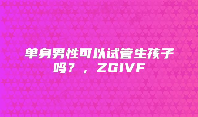 单身男性可以试管生孩子吗？，ZGIVF