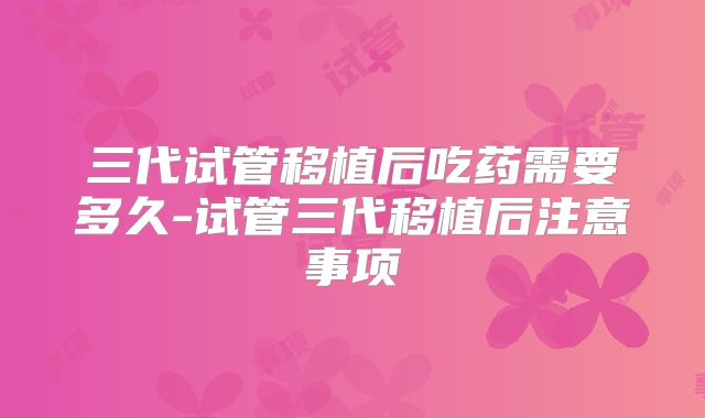 三代试管移植后吃药需要多久-试管三代移植后注意事项