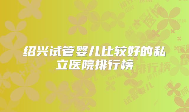 绍兴试管婴儿比较好的私立医院排行榜
