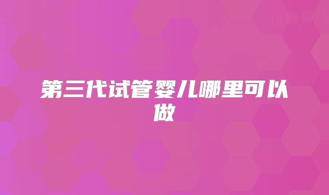 第三代试管婴儿哪里可以做