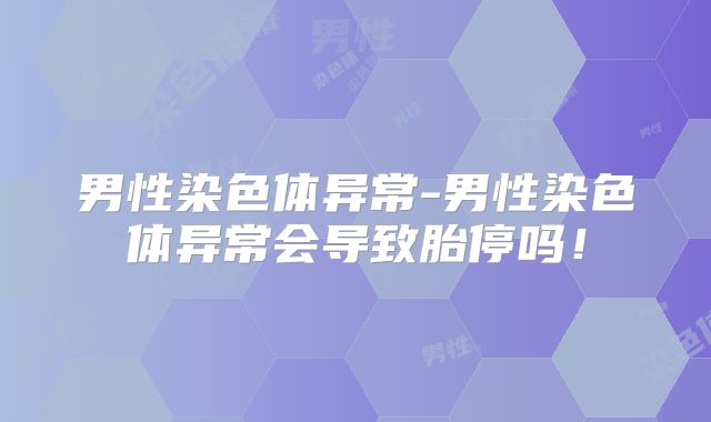 男性染色体异常-男性染色体异常会导致胎停吗!