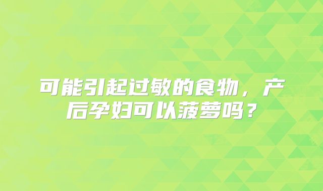 可能引起过敏的食物，产后孕妇可以菠萝吗？