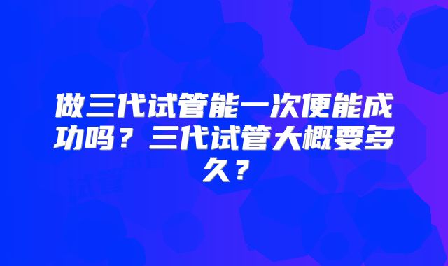 做三代试管能一次便能成功吗？三代试管大概要多久？