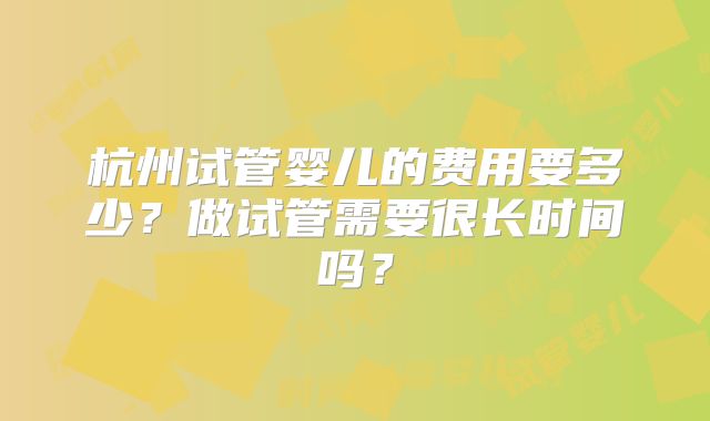 杭州试管婴儿的费用要多少？做试管需要很长时间吗？