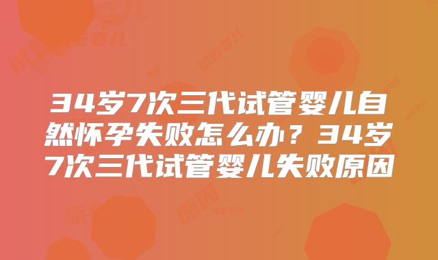 34岁7次三代试管婴儿自然怀孕失败怎么办？34岁7次三代试管婴儿失败原因