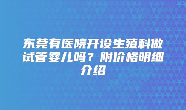 东莞有医院开设生殖科做试管婴儿吗？附价格明细介绍