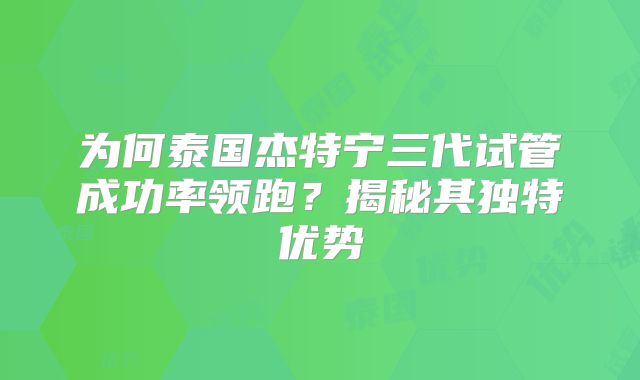 为何泰国杰特宁三代试管成功率领跑？揭秘其独特优势