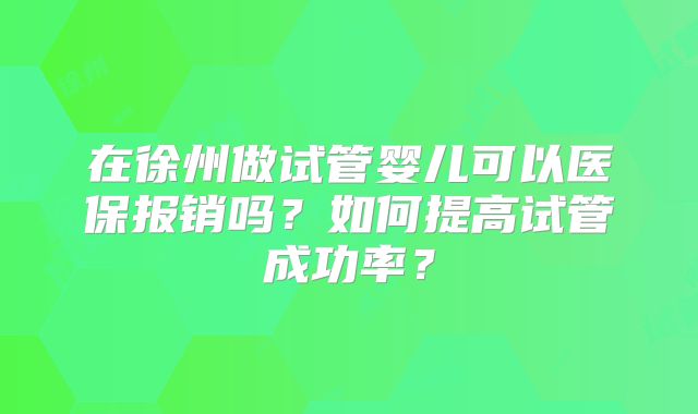 在徐州做试管婴儿可以医保报销吗？如何提高试管成功率？