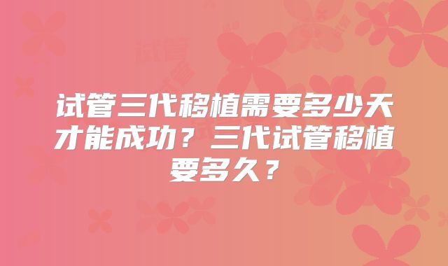 试管三代移植需要多少天才能成功？三代试管移植要多久？