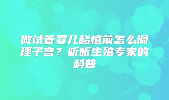 做试管婴儿移植前怎么调理子宫？听听生殖专家的科普