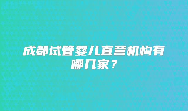 成都试管婴儿直营机构有哪几家？