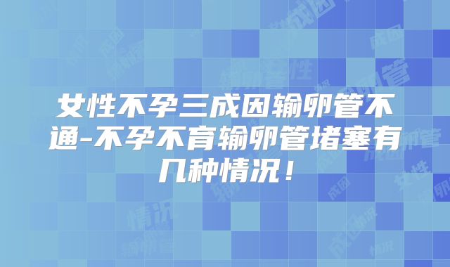 女性不孕三成因输卵管不通-不孕不育输卵管堵塞有几种情况！