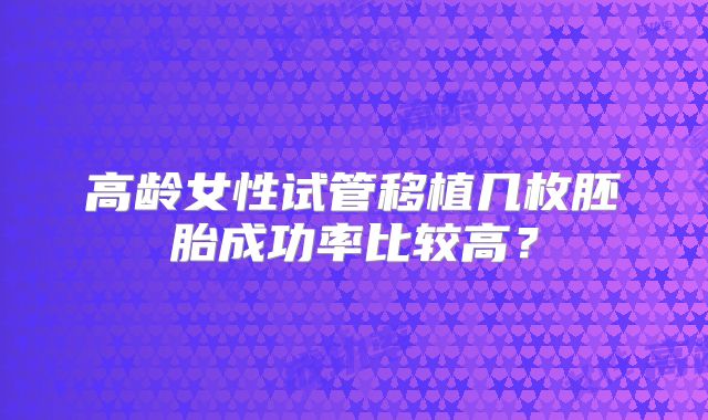 高龄女性试管移植几枚胚胎成功率比较高？