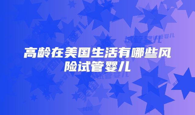 高龄在美国生活有哪些风险试管婴儿