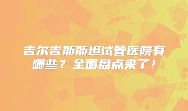 吉尔吉斯斯坦试管医院有哪些？全面盘点来了！