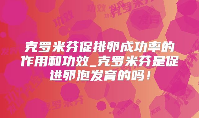 克罗米芬促排卵成功率的作用和功效_克罗米芬是促进卵泡发育的吗!