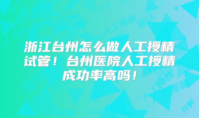 浙江台州怎么做人工授精试管!台州医院人工授精成功率高吗!