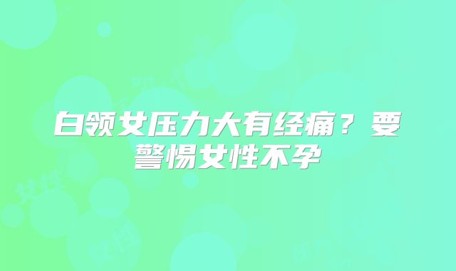 白领女压力大有经痛?要警惕女性不孕