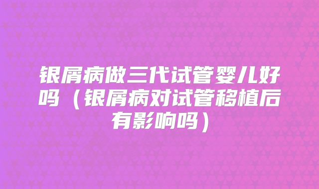 银屑病做三代试管婴儿好吗（银屑病对试管移植后有影响吗）