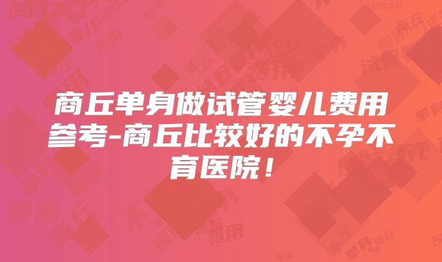 商丘单身做试管婴儿费用参考-商丘比较好的不孕不育医院！