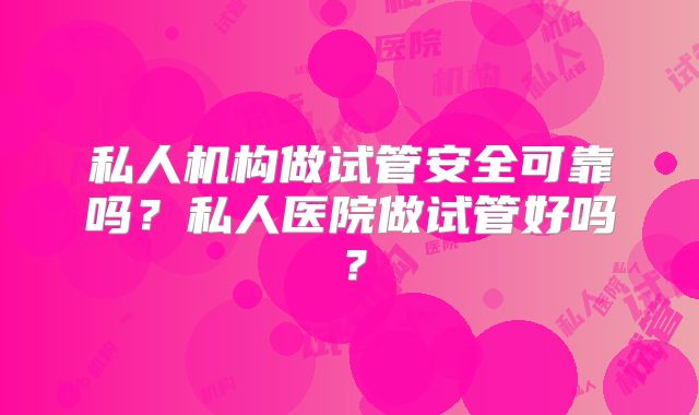 私人机构做试管安全可靠吗？私人医院做试管好吗？