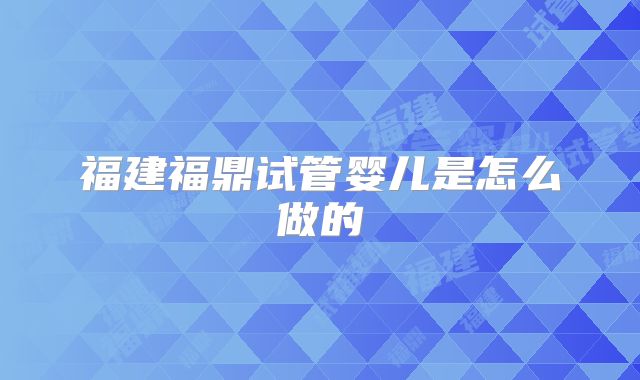 福建福鼎试管婴儿是怎么做的