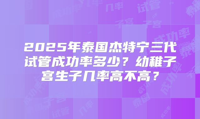 2025年泰国杰特宁三代试管成功率多少？幼稚子宫生子几率高不高？